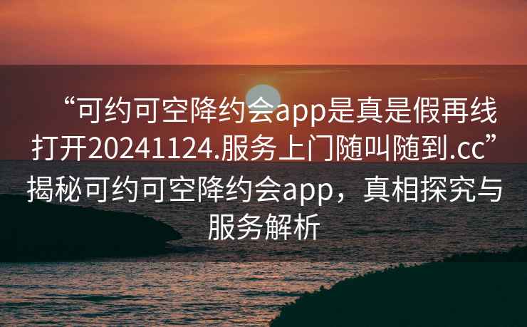 “可约可空降约会app是真是假再线打开20241124.服务上门随叫随到.cc”揭秘可约可空降约会app，真相探究与服务解析