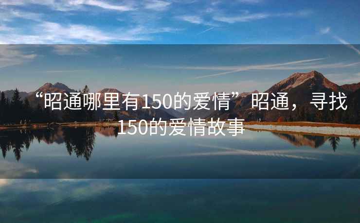 “昭通哪里有150的爱情”昭通，寻找150的爱情故事