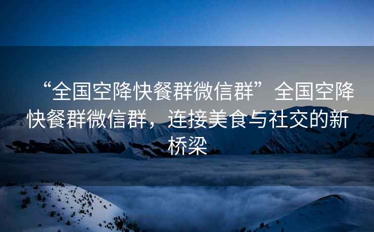 “全国空降快餐群微信群”全国空降快餐群微信群，连接美食与社交的新桥梁