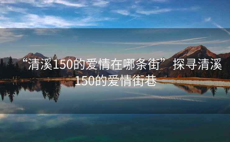 “清溪150的爱情在哪条街”探寻清溪150的爱情街巷