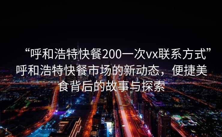 “呼和浩特快餐200一次vx联系方式”呼和浩特快餐市场的新动态，便捷美食背后的故事与探索