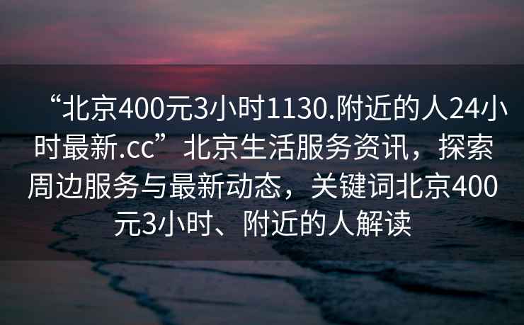 “北京400元3小时1130.附近的人24小时最新.cc”北京生活服务资讯，探索周边服务与最新动态，关键词北京400元3小时、附近的人解读