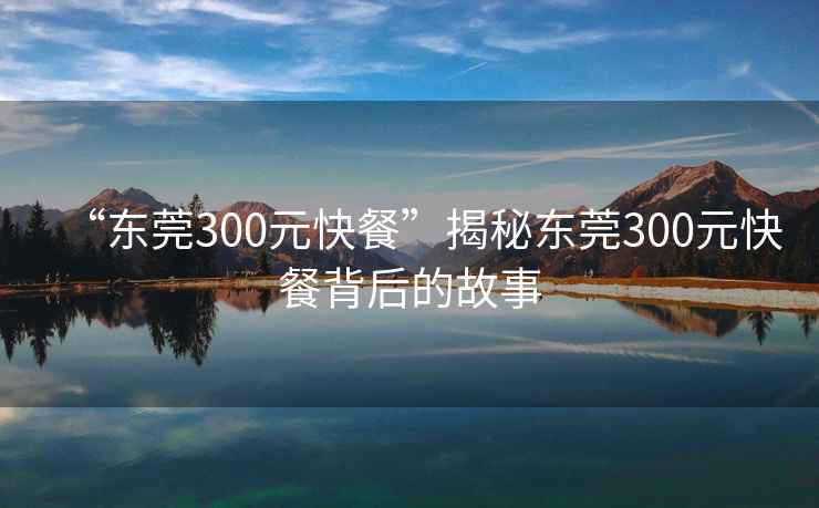 “东莞300元快餐”揭秘东莞300元快餐背后的故事