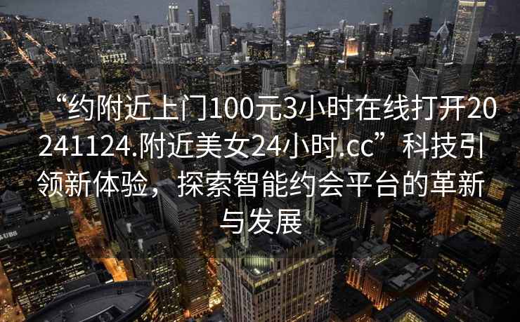 “约附近上门100元3小时在线打开20241124.附近美女24小时.cc”科技引领新体验，探索智能约会平台的革新与发展