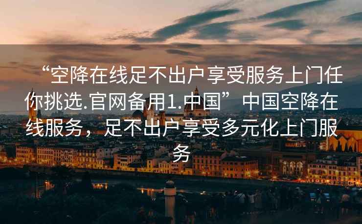 “空降在线足不出户享受服务上门任你挑选.官网备用1.中国”中国空降在线服务，足不出户享受多元化上门服务