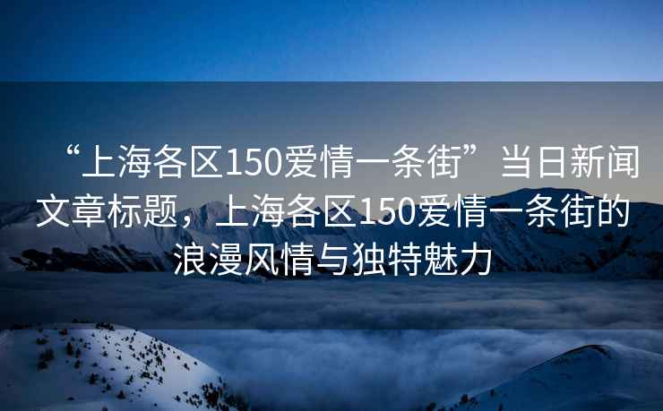 “上海各区150爱情一条街”当日新闻文章标题，上海各区150爱情一条街的浪漫风情与独特魅力