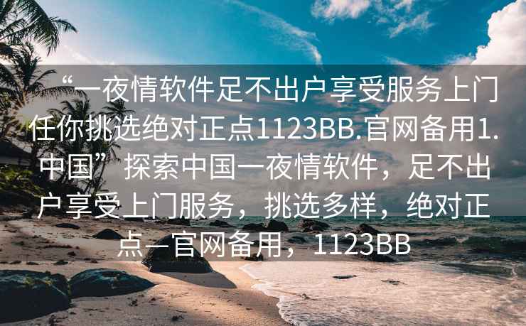 “一夜情软件足不出户享受服务上门任你挑选绝对正点1123BB.官网备用1.中国”探索中国一夜情软件，足不出户享受上门服务，挑选多样，绝对正点—官网备用，1123BB