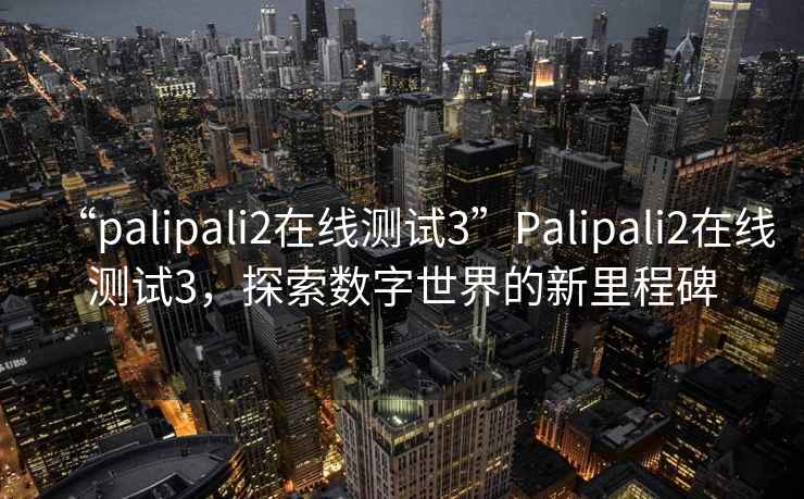 “palipali2在线测试3”Palipali2在线测试3，探索数字世界的新里程碑