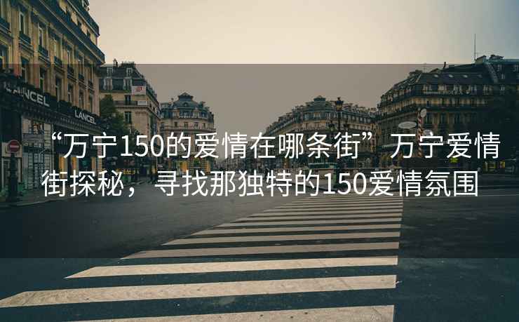 “万宁150的爱情在哪条街”万宁爱情街探秘，寻找那独特的150爱情氛围