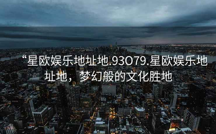 “星欧娱乐地址地.93O79.星欧娱乐地址地，梦幻般的文化胜地