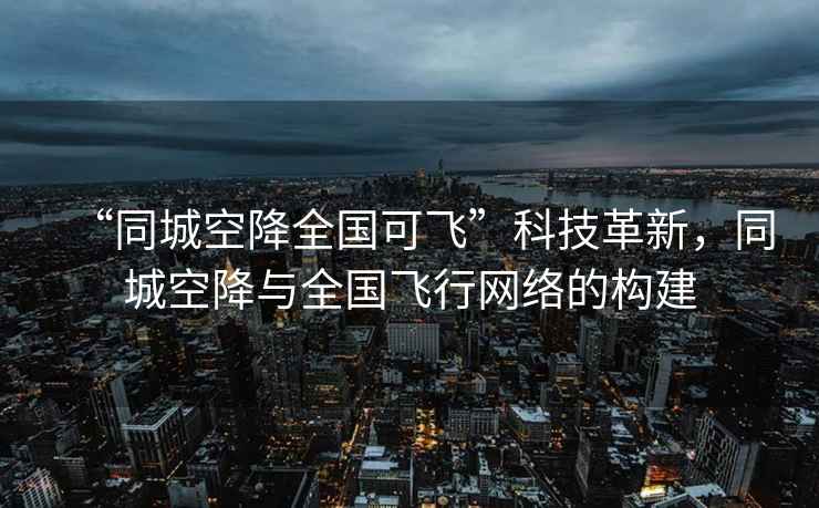 “同城空降全国可飞”科技革新，同城空降与全国飞行网络的构建