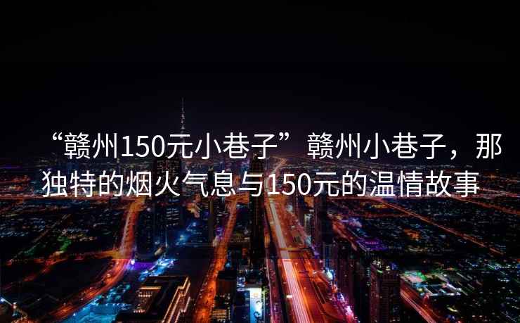 “赣州150元小巷子”赣州小巷子，那独特的烟火气息与150元的温情故事