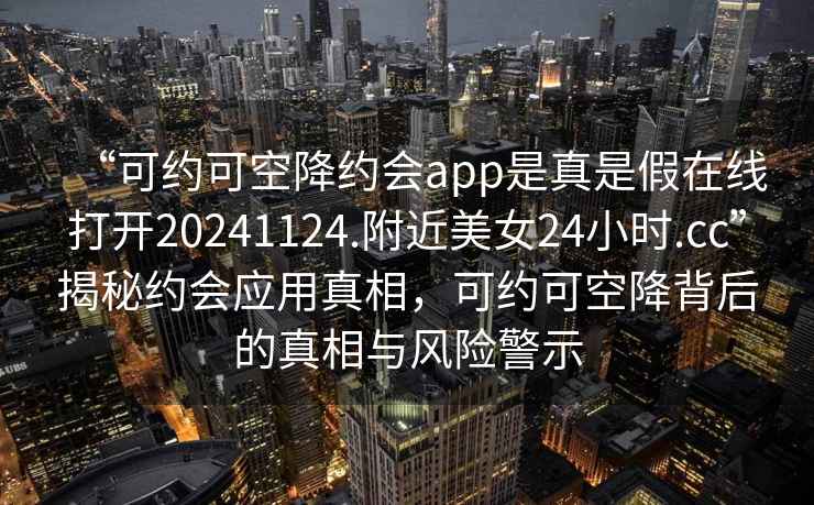 “可约可空降约会app是真是假在线打开20241124.附近美女24小时.cc”揭秘约会应用真相，可约可空降背后的真相与风险警示