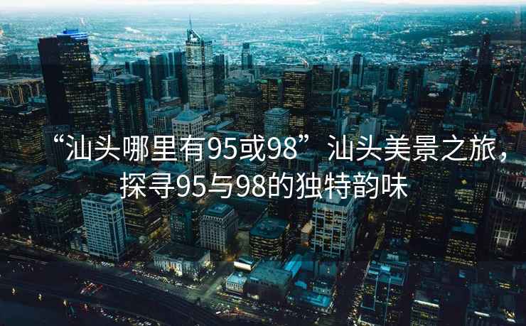 “汕头哪里有95或98”汕头美景之旅，探寻95与98的独特韵味