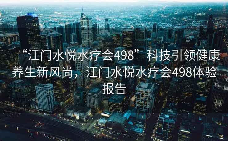 “江门水悦水疗会498”科技引领健康养生新风尚，江门水悦水疗会498体验报告