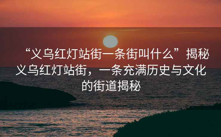 “义乌红灯站街一条街叫什么”揭秘义乌红灯站街，一条充满历史与文化的街道揭秘