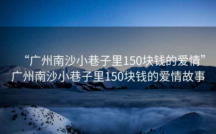 “广州南沙小巷子里150块钱的爱情”广州南沙小巷子里150块钱的爱情故事