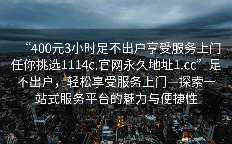 “400元3小时足不出户享受服务上门任你挑选1114c.官网永久地址1.cc”足不出户，轻松享受服务上门—探索一站式服务平台的魅力与便捷性