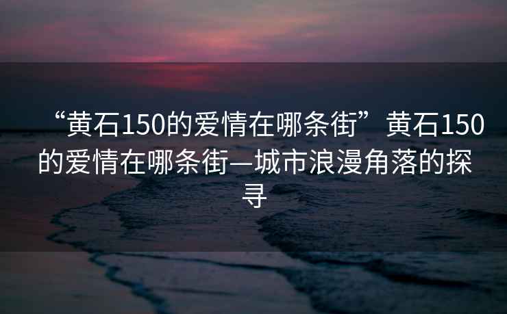 “黄石150的爱情在哪条街”黄石150的爱情在哪条街—城市浪漫角落的探寻