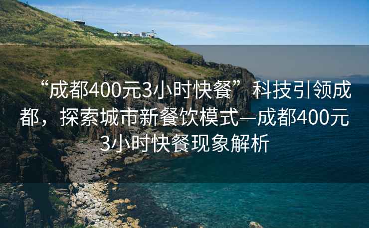 “成都400元3小时快餐”科技引领成都，探索城市新餐饮模式—成都400元3小时快餐现象解析