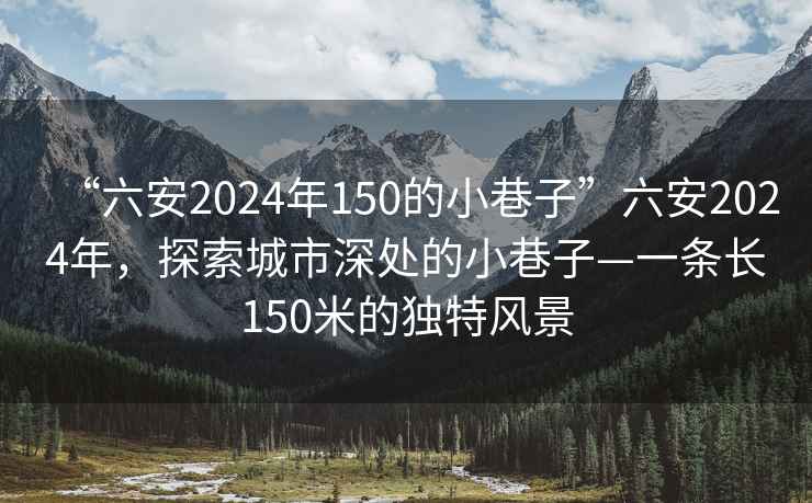 “六安2024年150的小巷子”六安2024年，探索城市深处的小巷子—一条长150米的独特风景