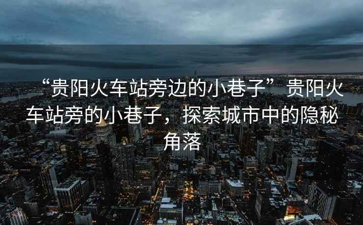 “贵阳火车站旁边的小巷子”贵阳火车站旁的小巷子，探索城市中的隐秘角落