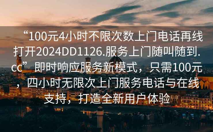 “100元4小时不限次数上门电话再线打开2024DD1126.服务上门随叫随到.cc”即时响应服务新模式，只需100元，四小时无限次上门服务电话与在线支持，打造全新用户体验