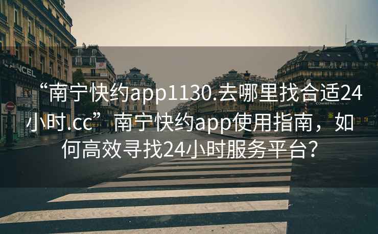 “南宁快约app1130.去哪里找合适24小时.cc”南宁快约app使用指南，如何高效寻找24小时服务平台？