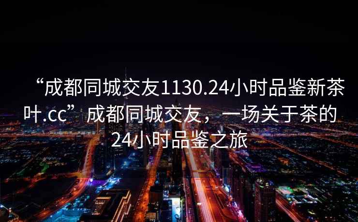 “成都同城交友1130.24小时品鉴新茶叶.cc”成都同城交友，一场关于茶的24小时品鉴之旅