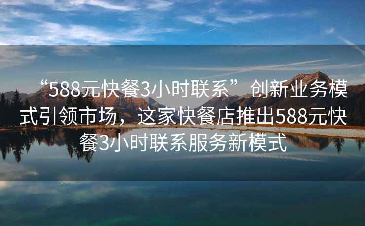 “588元快餐3小时联系”创新业务模式引领市场，这家快餐店推出588元快餐3小时联系服务新模式