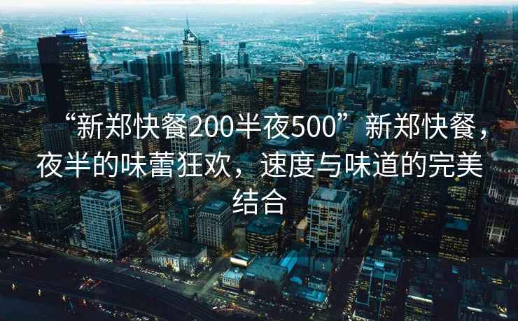 “新郑快餐200半夜500”新郑快餐，夜半的味蕾狂欢，速度与味道的完美结合