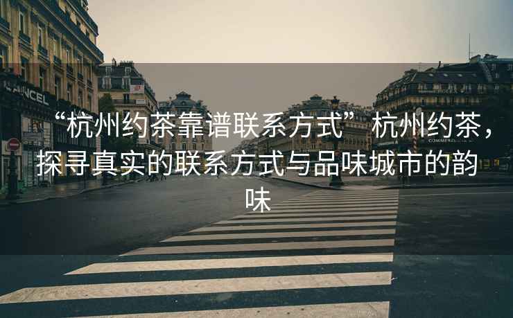 “杭州约茶靠谱联系方式”杭州约茶，探寻真实的联系方式与品味城市的韵味