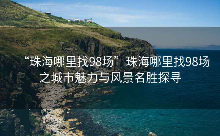 “珠海哪里找98场”珠海哪里找98场之城市魅力与风景名胜探寻