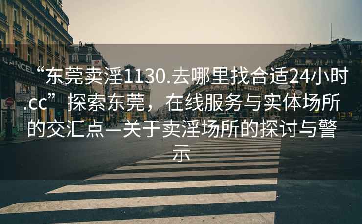 “东莞卖淫1130.去哪里找合适24小时.cc”探索东莞，在线服务与实体场所的交汇点—关于卖淫场所的探讨与警示