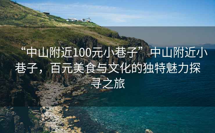 “中山附近100元小巷子”中山附近小巷子，百元美食与文化的独特魅力探寻之旅