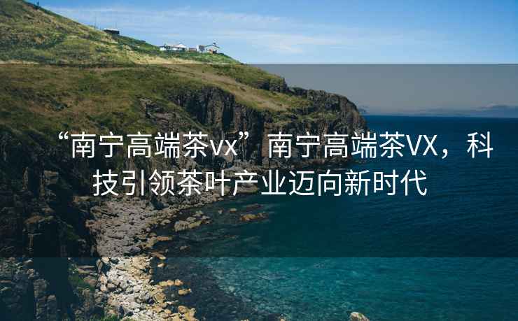 “南宁高端茶vx”南宁高端茶VX，科技引领茶叶产业迈向新时代