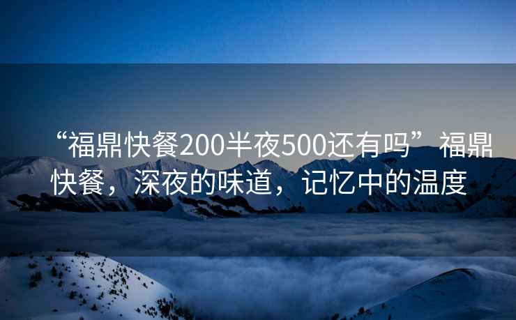 “福鼎快餐200半夜500还有吗”福鼎快餐，深夜的味道，记忆中的温度