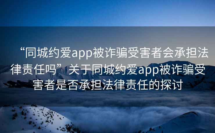 “同城约爱app被诈骗受害者会承担法律责任吗”关于同城约爱app被诈骗受害者是否承担法律责任的探讨