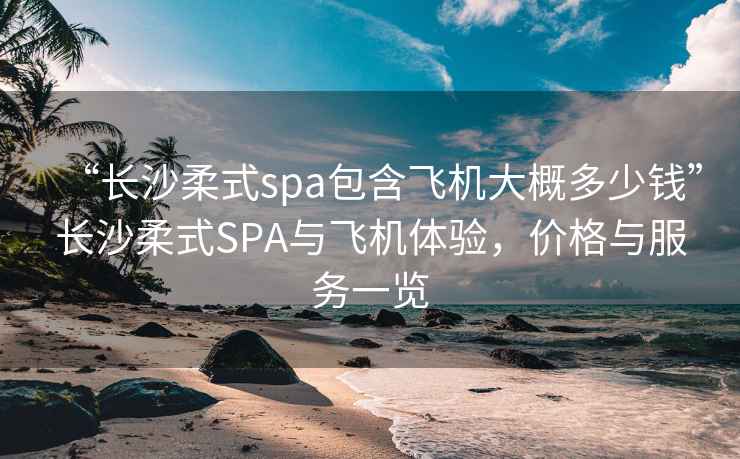 “长沙柔式spa包含飞机大概多少钱”长沙柔式SPA与飞机体验，价格与服务一览