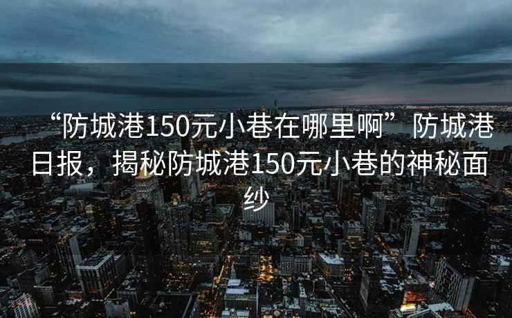 “防城港150元小巷在哪里啊”防城港日报，揭秘防城港150元小巷的神秘面纱