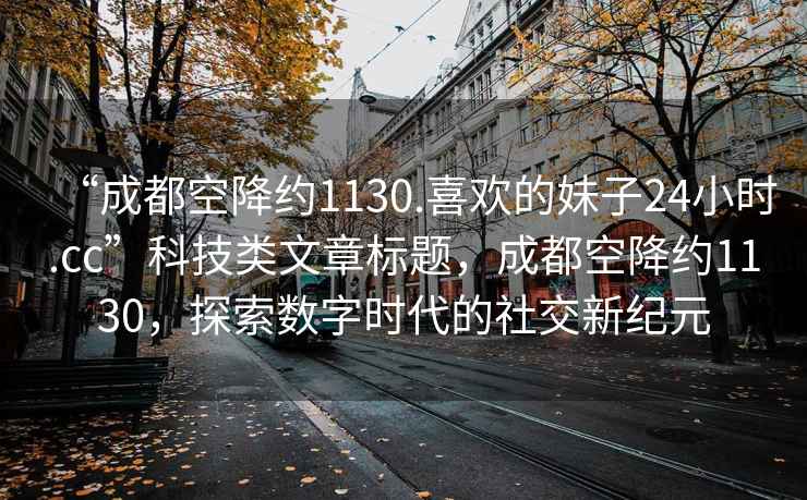 “成都空降约1130.喜欢的妹子24小时.cc”科技类文章标题，成都空降约1130，探索数字时代的社交新纪元