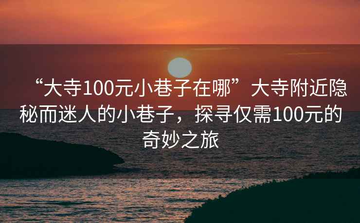 “大寺100元小巷子在哪”大寺附近隐秘而迷人的小巷子，探寻仅需100元的奇妙之旅