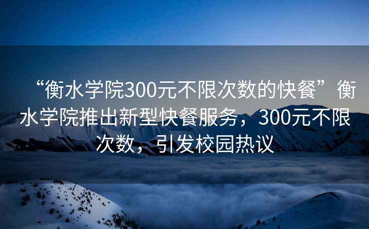 “衡水学院300元不限次数的快餐”衡水学院推出新型快餐服务，300元不限次数，引发校园热议