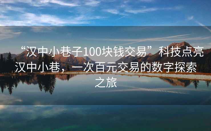 “汉中小巷子100块钱交易”科技点亮汉中小巷，一次百元交易的数字探索之旅