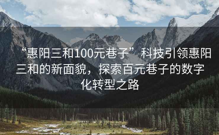 “惠阳三和100元巷子”科技引领惠阳三和的新面貌，探索百元巷子的数字化转型之路