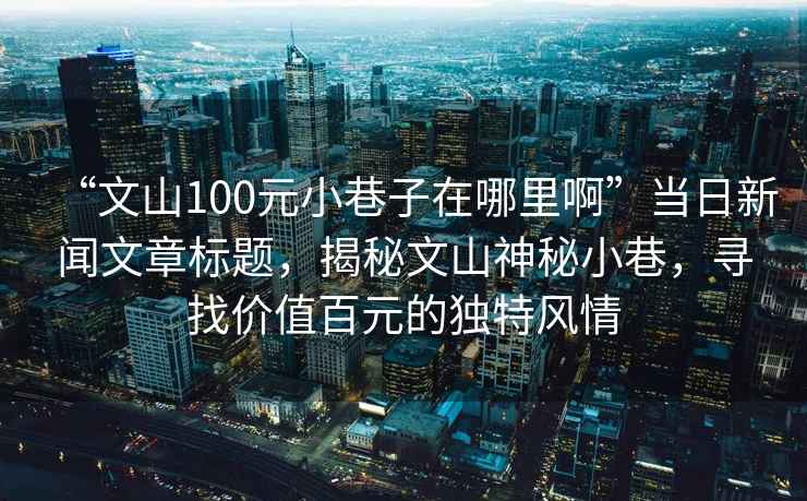 “文山100元小巷子在哪里啊”当日新闻文章标题，揭秘文山神秘小巷，寻找价值百元的独特风情