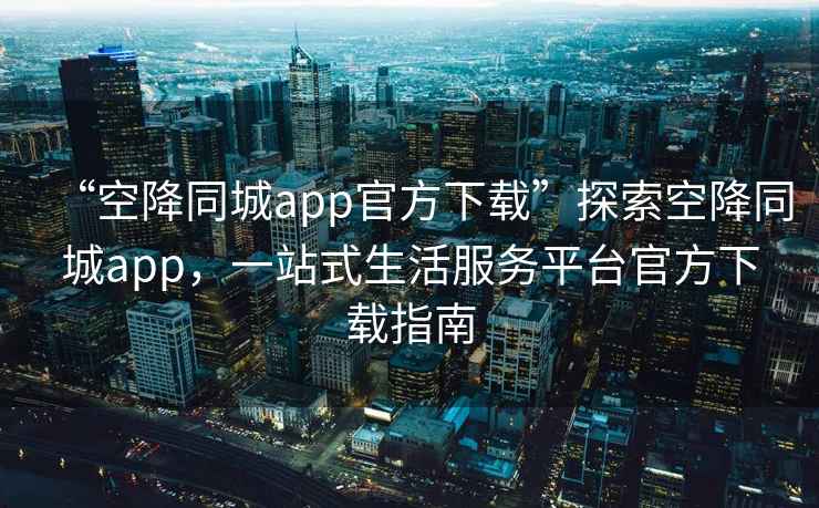 “空降同城app官方下载”探索空降同城app，一站式生活服务平台官方下载指南