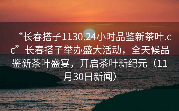 “长春搭子1130.24小时品鉴新茶叶.cc”长春搭子举办盛大活动，全天候品鉴新茶叶盛宴，开启茶叶新纪元（11月30日新闻）