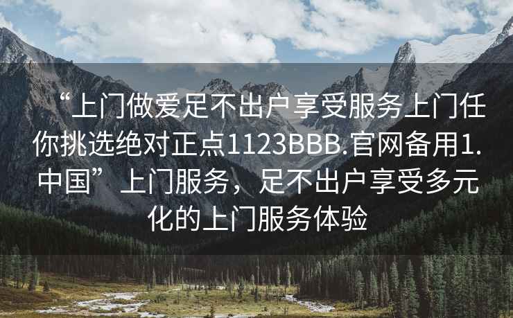 “上门做爱足不出户享受服务上门任你挑选绝对正点1123BBB.官网备用1.中国”上门服务，足不出户享受多元化的上门服务体验