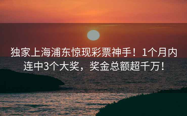 独家上海浦东惊现彩票神手！1个月内连中3个大奖，奖金总额超千万！